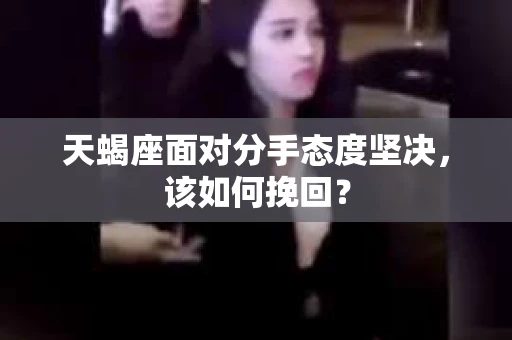 天蝎座面对分手态度坚决，该如何挽回？