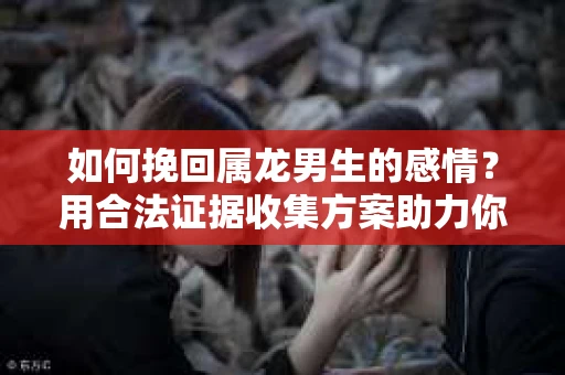 如何挽回属龙男生的感情？用合法证据收集方案助力你的努力？