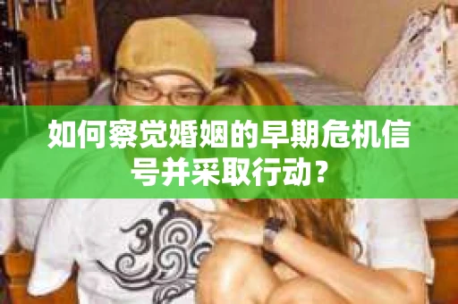 如何察觉婚姻的早期危机信号并采取行动？