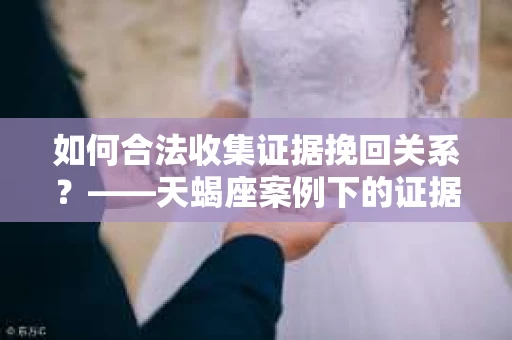 如何合法收集证据挽回关系？——天蝎座案例下的证据收集策略