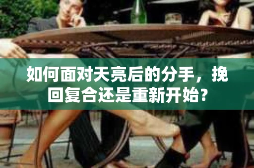 如何面对天亮后的分手，挽回复合还是重新开始？