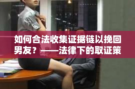如何合法收集证据链以挽回男友？——法律下的取证策略与实践
