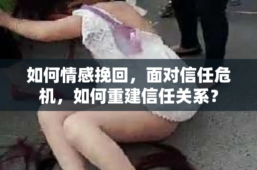 如何情感挽回，面对信任危机，如何重建信任关系？