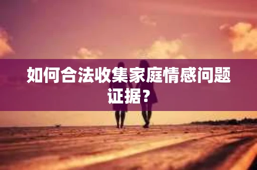 如何合法收集家庭情感问题证据？