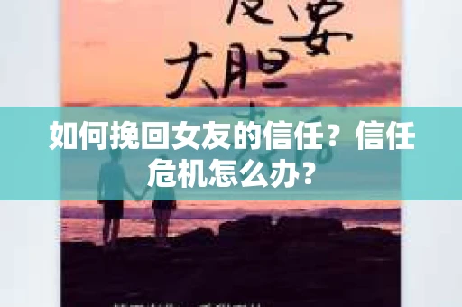 如何挽回女友的信任？信任危机怎么办？