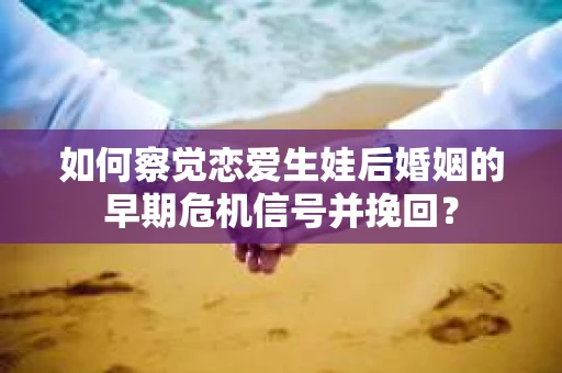 如何察觉恋爱生娃后婚姻的早期危机信号并挽回？