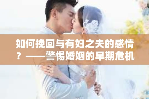 如何挽回与有妇之夫的感情？——警惕婚姻的早期危机信号