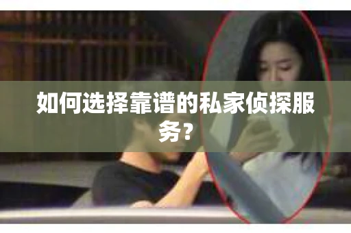 如何选择靠谱的私家侦探服务？