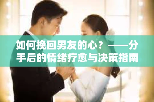 如何挽回男友的心？——分手后的情绪疗愈与决策指南
