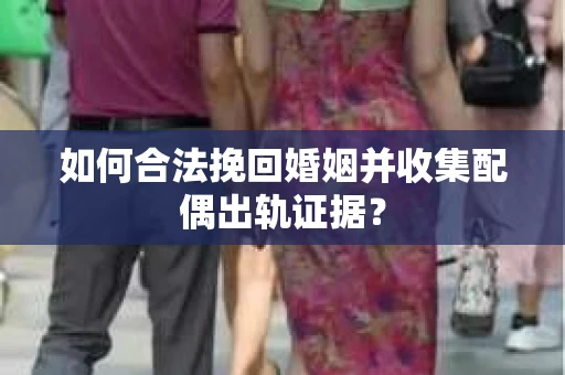 如何合法挽回婚姻并收集配偶出轨证据？