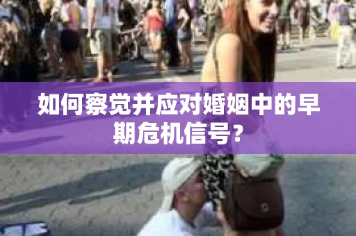 如何察觉并应对婚姻中的早期危机信号？