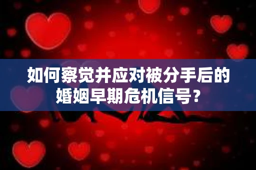 如何察觉并应对被分手后的婚姻早期危机信号？