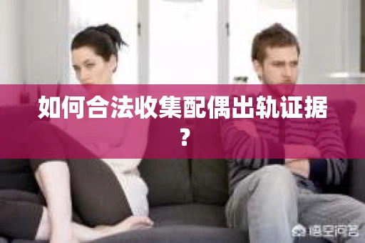 如何合法收集配偶出轨证据？