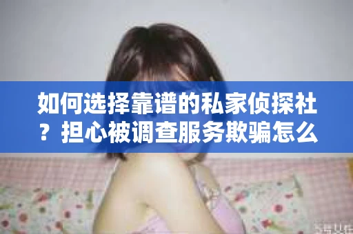 如何选择靠谱的私家侦探社？担心被调查服务欺骗怎么办？