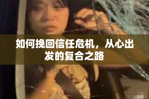 如何挽回信任危机,从心出发的复合之路 如何挽回信任危机,从心出发的复合之路