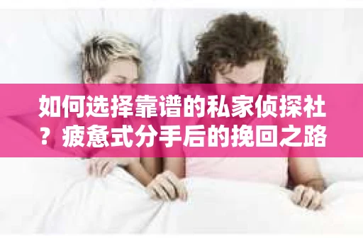 如何选择靠谱的私家侦探社？疲惫式分手后的挽回之路怎么办？