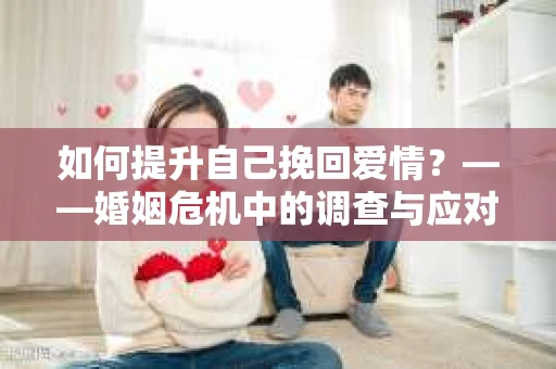 如何提升自己挽回爱情？——婚姻危机中的调查与应对策略