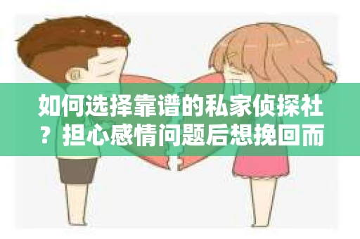 如何选择靠谱的私家侦探社?担心感情问题后想挽回而遭遇江苏女友提分手怎么办? 如何选择靠谱的私家侦探社?担心感情问题后想挽回而遭遇江苏女友提分手怎么办?