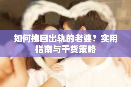 如何挽回出轨的老婆？实用指南与干货策略