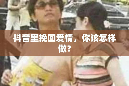 抖音里挽回爱情，你该怎样做？
