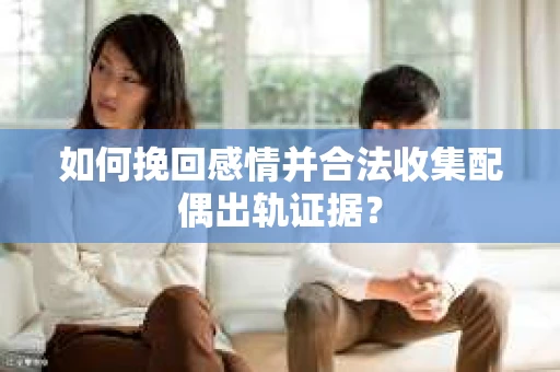 如何挽回感情并合法收集配偶出轨证据? 如何挽回感情并合法收集配偶出轨证据?
