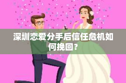 深圳恋爱分手后信任危机如何挽回？