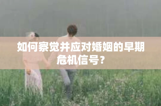 如何察觉并应对婚姻的早期危机信号？