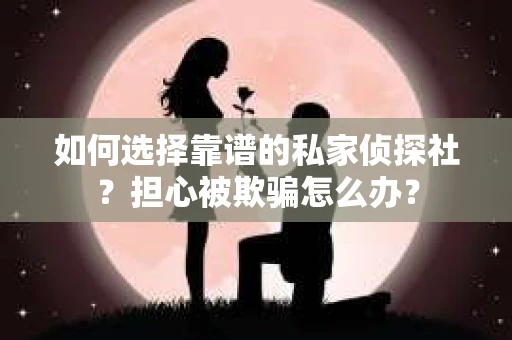 如何选择靠谱的私家侦探社？担心被欺骗怎么办？