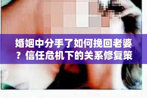 婚姻中分手了如何挽回老婆？信任危机下的关系修复策略