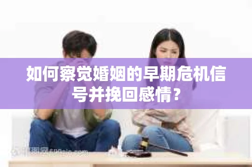 如何察觉婚姻的早期危机信号并挽回感情？