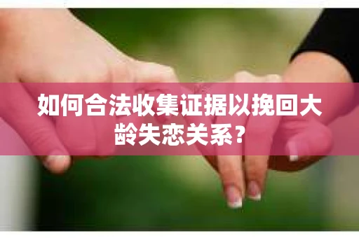 如何合法收集证据以挽回大龄失恋关系？