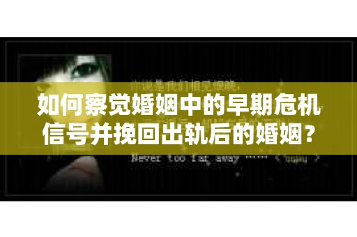 如何察觉婚姻中的早期危机信号并挽回出轨后的婚姻？