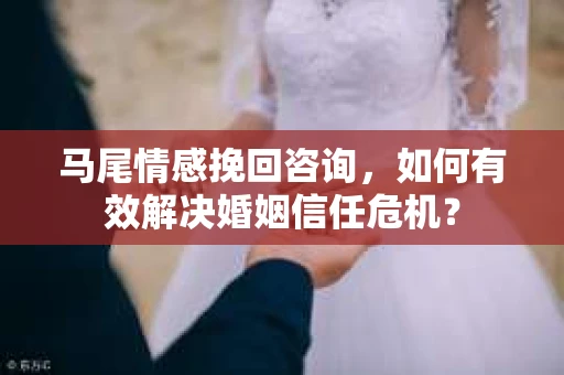 马尾情感挽回咨询，如何有效解决婚姻信任危机？
