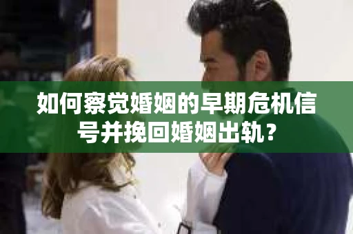 如何察觉婚姻的早期危机信号并挽回婚姻出轨？