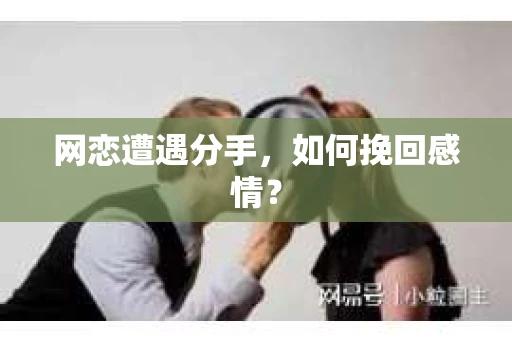 网恋遭遇分手，如何挽回感情？