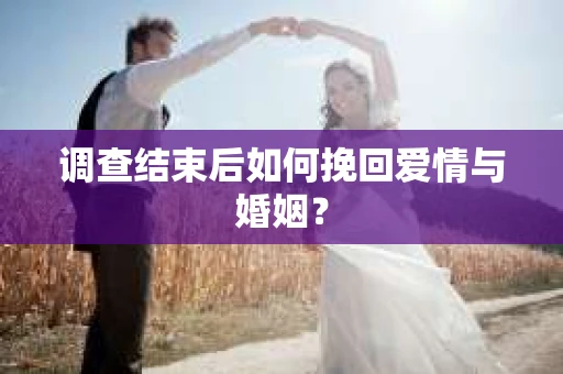 调查结束后如何挽回爱情与婚姻？