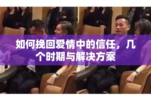 如何挽回爱情中的信任，几个时期与解决方案