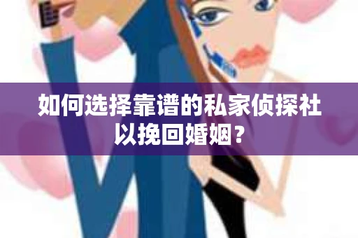 如何选择靠谱的私家侦探社以挽回婚姻？