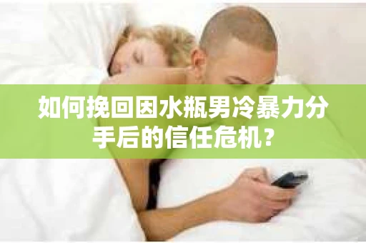 如何挽回因水瓶男冷暴力分手后的信任危机？