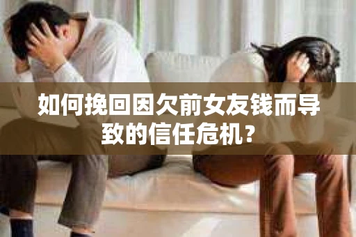 如何挽回因欠前女友钱而导致的信任危机？