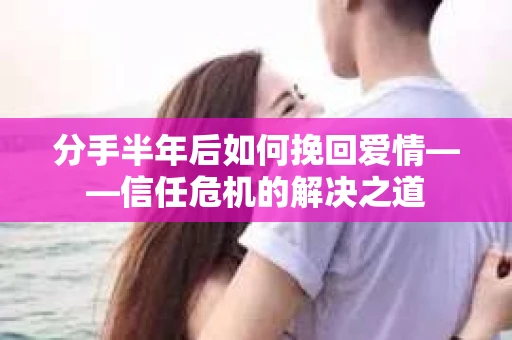 分手半年后如何挽回爱情——信任危机的解决之道