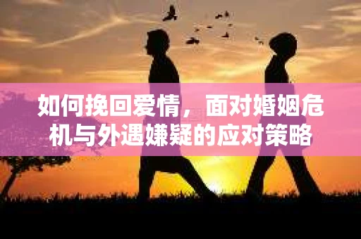 如何挽回爱情，面对婚姻危机与外遇嫌疑的应对策略