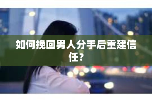 如何挽回男人分手后重建信任？