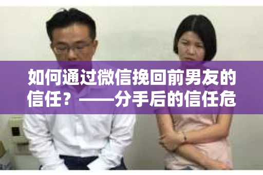 如何通过微信挽回前男友的信任？——分手后的信任危机解决方案