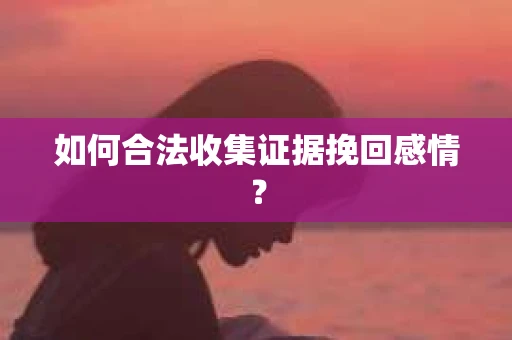 如何合法收集证据挽回感情？