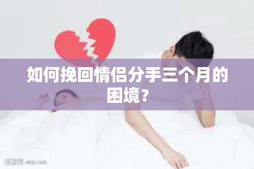 如何挽回情侣分手三个月的困境？