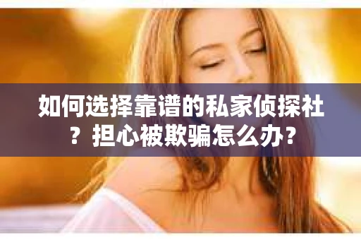如何选择靠谱的私家侦探社？担心被欺骗怎么办？