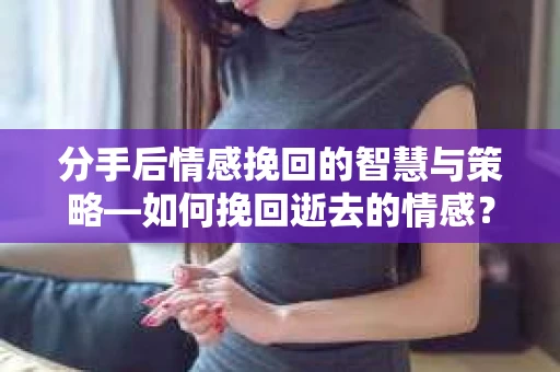 分手后情感挽回的智慧与策略—如何挽回逝去的情感？