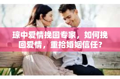 琼中爱情挽回专家，如何挽回爱情，重拾婚姻信任？