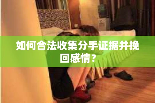 如何合法收集分手证据并挽回感情？